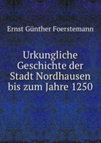 Urkungliche Geschichte der Stadt Nordhausen bis zum Jahre 1250