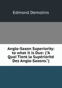 Anglo-Saxon Superiority: to what it is Due: ("A Quoi Tient la Supriorit Des Anglo-Saxons.")