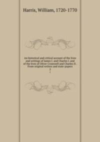 An historical and critical account of the lives and writings of James I. and Charles I. and of the lives of Oliver Cromwell and Charles II . From original writers and state-papers. 2