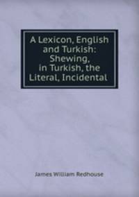 A Lexicon, English and Turkish: Shewing, in Turkish, the Literal, Incidental .