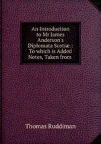 An Introduction to Mr James Anderson`s Diplomata Scoti.: To which is Added Notes, Taken from .