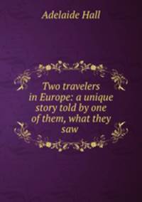 Two travelers in Europe: a unique story told by one of them, what they saw .