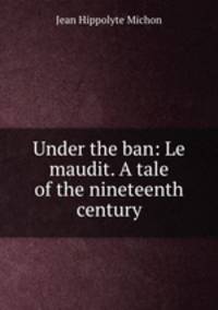 Under the ban: Le maudit. A tale of the nineteenth century