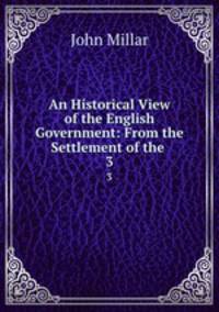 An Historical View of the English Government: From the Settlement of the .. 3