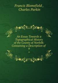 An Essay Towards a Topographical History of the County of Norfolk: Containing a Description of .. 9
