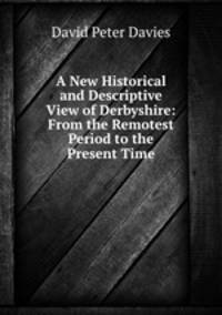 A New Historical and Descriptive View of Derbyshire: From the Remotest Period to the Present Time