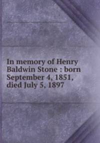 In memory of Henry Baldwin Stone : born September 4, 1851, died July 5, 1897