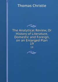 The Analytical Review, Or History of Literature, Domestic and Foreign, on an Enlarged Plan. 19