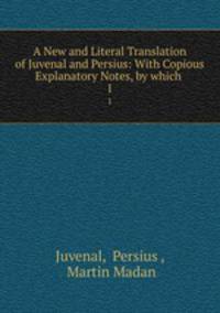 A New and Literal Translation of Juvenal and Persius: With Copious Explanatory Notes, by which .. 1