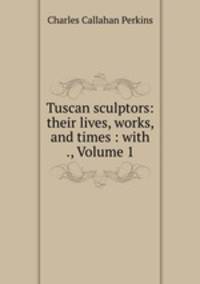 Tuscan sculptors: their lives, works, and times : with ., Volume 1