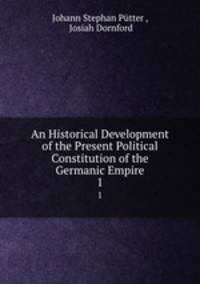 An Historical Development of the Present Political Constitution of the Germanic Empire. 1