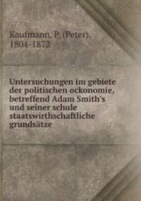 Untersuchungen im gebiete der politischen ockonomie, betreffend Adam Smith`s und seiner schule staatswirthschaftliche grundstze