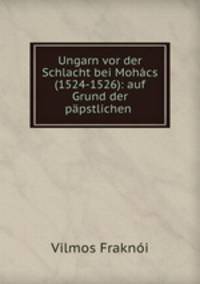 Ungarn vor der Schlacht bei Mohcs. (1524-1526). Auf Grund der ppstlichen Nuntiaturberichte