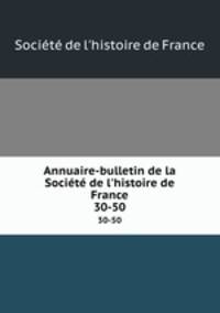 Annuaire-bulletin de la Socit de l`histoire de France. 30-50