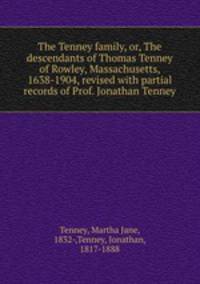The Tenney family, or, The descendants of Thomas Tenney of Rowley, Massachusetts, 1638-1904, revised with partial records of Prof. Jonathan Tenney