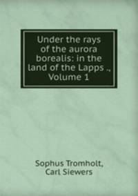 Under the rays of the aurora borealis: in the land of the Lapps ., Volume 1
