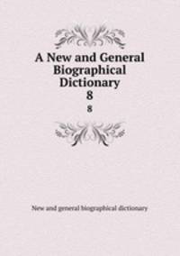 A New and General Biographical Dictionary. 8