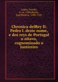 Chronica delRey D. Pedro I. deste nome, e dos reys de Portugal o oitavo, cognominado o Justiceiro