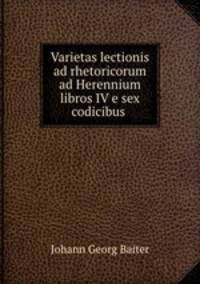 Varietas lectionis ad rhetoricorum ad Herennium libros IV e sex codicibus .