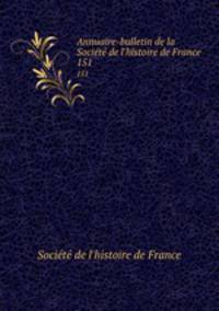 Annuaire-bulletin de la Socit de l`histoire de France. 151
