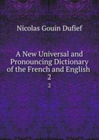 A New Universal and Pronouncing Dictionary of the French and English .. 2