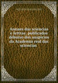 Annaes das sciencias e lettras: publicados debaixo dos auspicios da Academia real das sciencias .