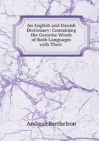 An English and Danish Dictionary: Containing the Genuine Words of Both Languages with Their .