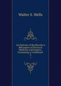 An Epitome of Braithwaite`s Retrospect of Practical Medicine and Surgery: Containing a Condensed .. 2