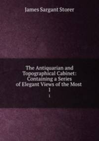 The Antiquarian and Topographical Cabinet: Containing a Series of Elegant Views of the Most .. 1
