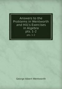 Answers to the Problems in Wentworth and Hill`s Exercises in Algebra. pts. 1-2