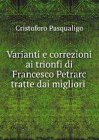 Varianti e correzioni ai trionfi di Francesco Petrarc tratte dai migliori .