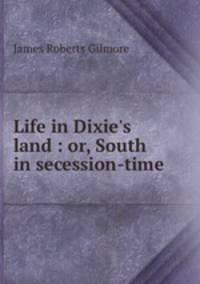 Life in Dixie`s land : or, South in secession-time