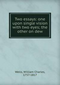 Two essays: one upon single vision with two eyes; the other on dew