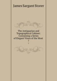 The Antiquarian and Topographical Cabinet: Containing a Series of Elegant Views of the Most .. 7
