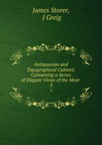 Antiquarian and Topographical Cabinet: Containing a Series of Elegant Views of the Most .. 3