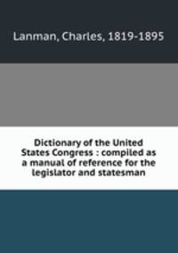 Dictionary of the United States Congress : compiled as a manual of reference for the legislator and statesman