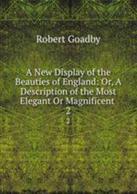 A New Display of the Beauties of England: Or, A Description of the Most Elegant Or Magnificent .. 2