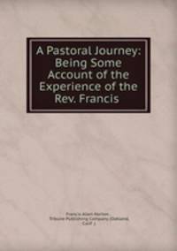 A Pastoral Journey: Being Some Account of the Experience of the Rev. Francis .
