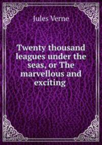 Twenty thousand leagues under the seas, or The marvellous and exciting .