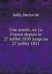 Une anne, ou La France depuis le 27 juillet 1830 jusqu`au 27 juillet 1831