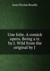 Une folie. A comick opera. Being a tr. by J. Wild from the original by J .
