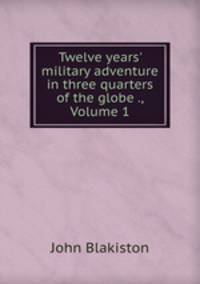 Twelve years` military adventure in three quarters of the globe ., Volume 1