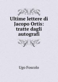 Ultime lettere di Jacopo Ortis: tratte dagli autografi