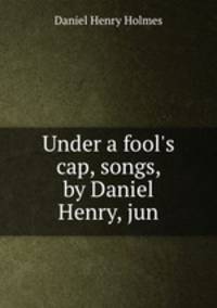 Under a fool`s cap, songs, by Daniel Henry, jun