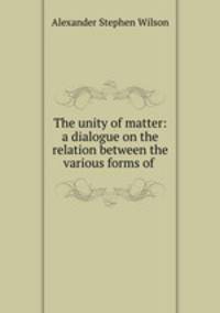 The unity of matter: a dialogue on the relation between the various forms of .