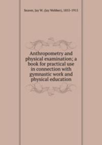 Anthropometry and physical examination; a book for practical use in connection with gymnastic work and physical education