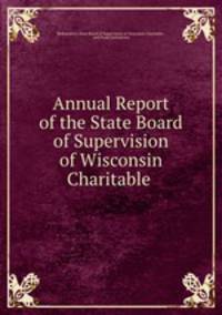 Annual Report of the State Board of Supervision of Wisconsin Charitable .