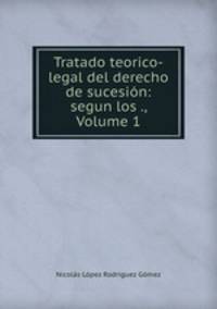 Tratado teorico-legal del derecho de sucesin: segun los ., Volume 1