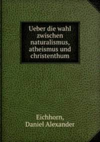 Ueber die wahl zwischen naturalismus, atheismus und christenthum