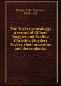 The Tucker genealogy; a record of Gilbert Ruggles and Evelina Christina (Snyder) Tucker, their ancestors and descendants;